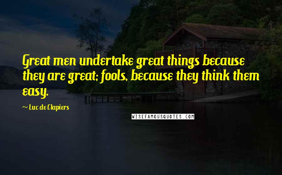 Luc De Clapiers Quotes: Great men undertake great things because they are great; fools, because they think them easy.