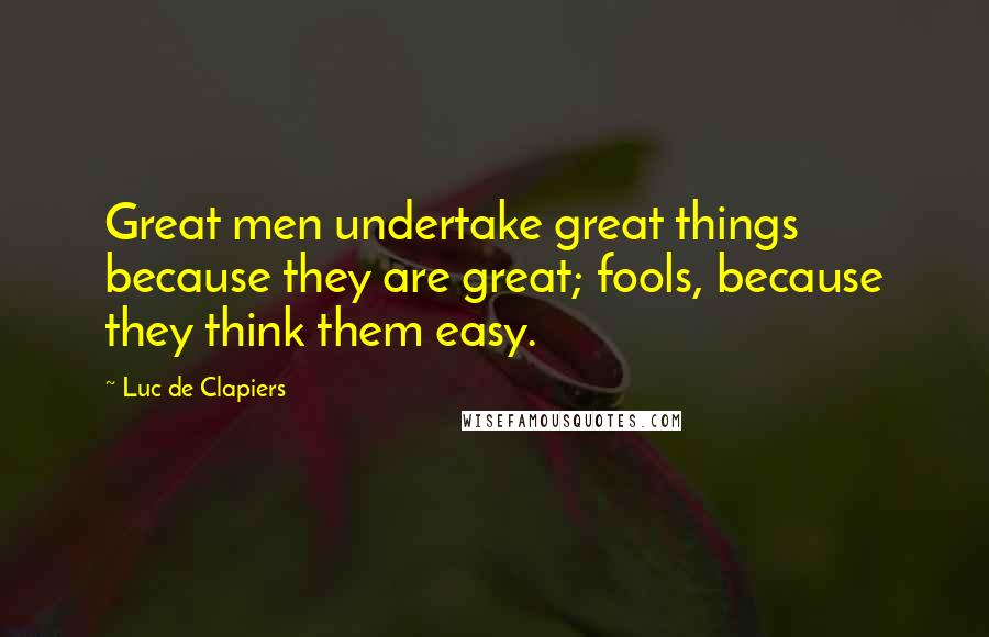 Luc De Clapiers Quotes: Great men undertake great things because they are great; fools, because they think them easy.