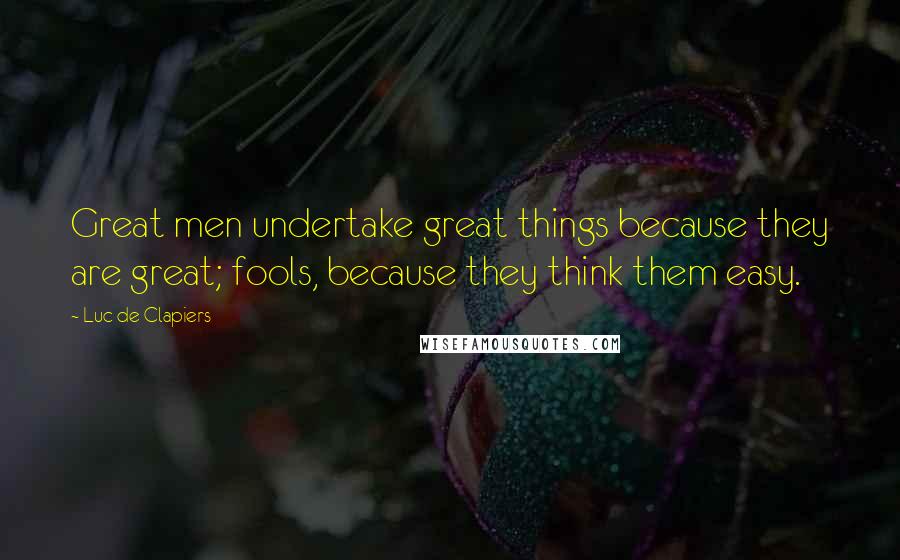 Luc De Clapiers Quotes: Great men undertake great things because they are great; fools, because they think them easy.