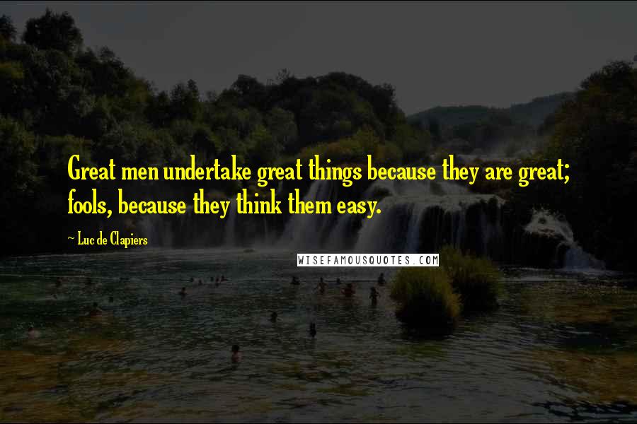 Luc De Clapiers Quotes: Great men undertake great things because they are great; fools, because they think them easy.