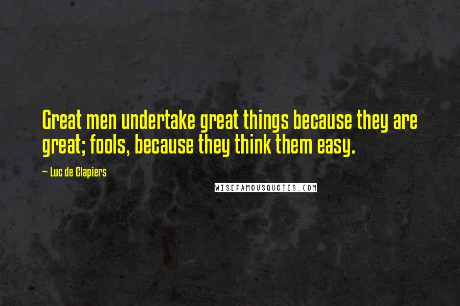 Luc De Clapiers Quotes: Great men undertake great things because they are great; fools, because they think them easy.