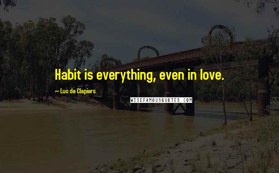 Luc De Clapiers Quotes: Habit is everything, even in love.