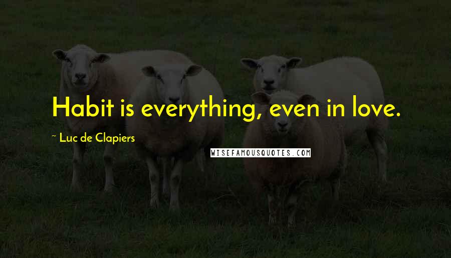 Luc De Clapiers Quotes: Habit is everything, even in love.