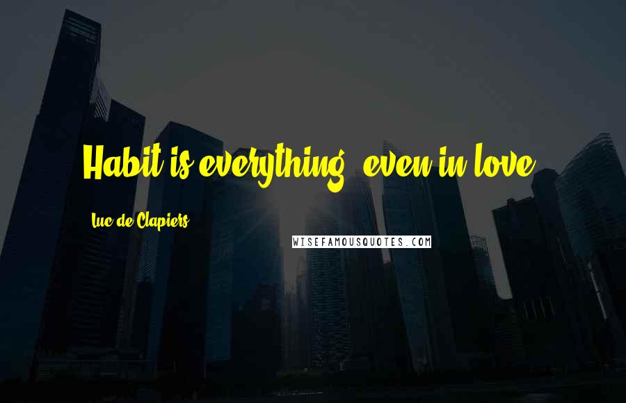 Luc De Clapiers Quotes: Habit is everything, even in love.