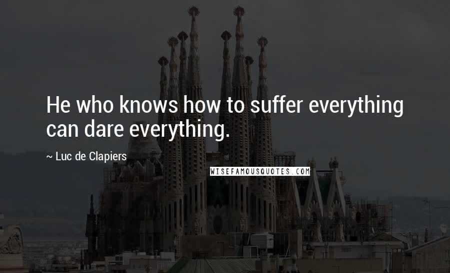 Luc De Clapiers Quotes: He who knows how to suffer everything can dare everything.