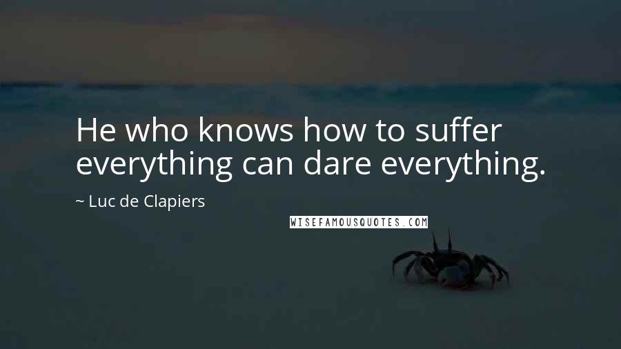 Luc De Clapiers Quotes: He who knows how to suffer everything can dare everything.