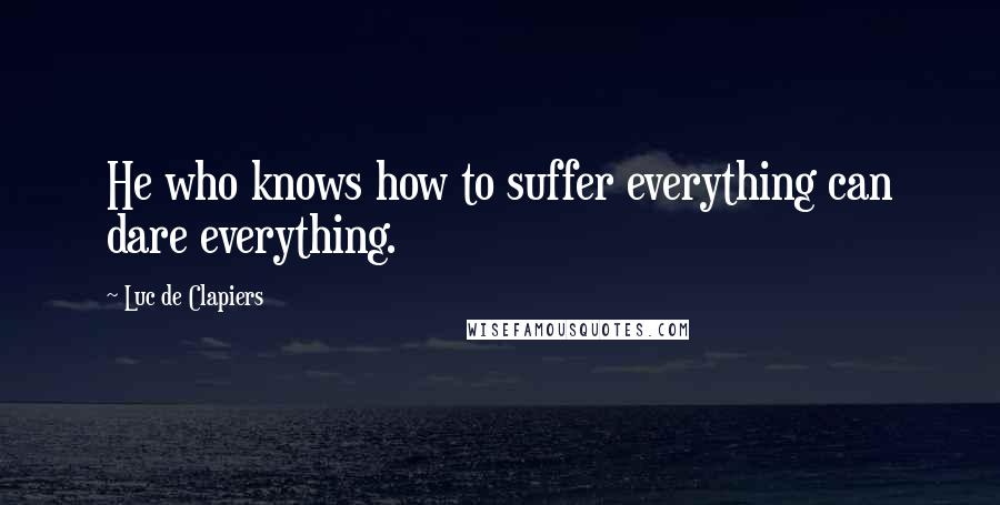 Luc De Clapiers Quotes: He who knows how to suffer everything can dare everything.