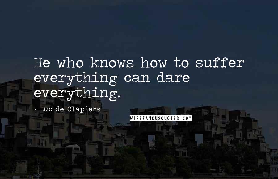 Luc De Clapiers Quotes: He who knows how to suffer everything can dare everything.