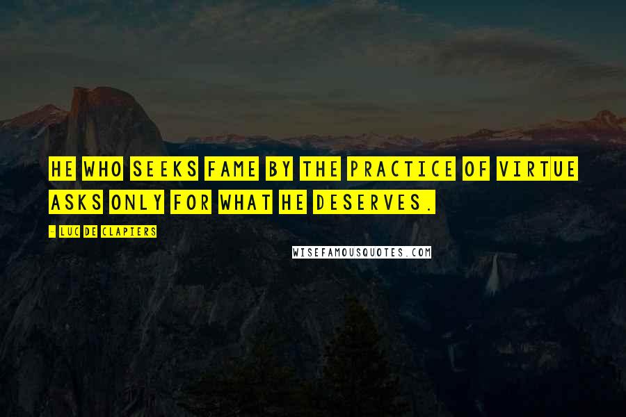 Luc De Clapiers Quotes: He who seeks fame by the practice of virtue asks only for what he deserves.