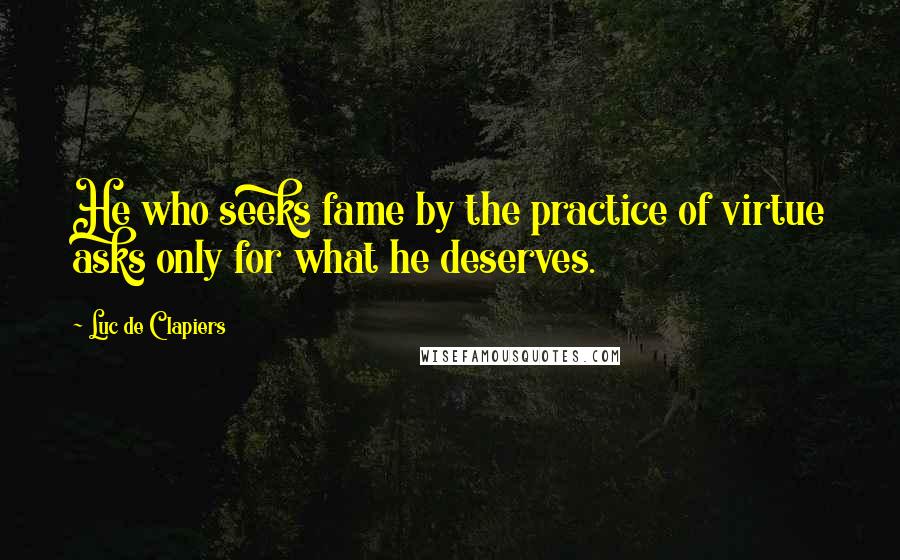 Luc De Clapiers Quotes: He who seeks fame by the practice of virtue asks only for what he deserves.