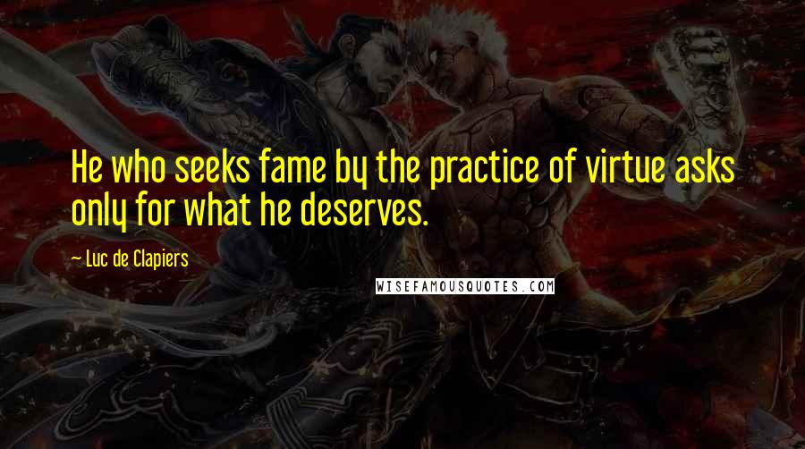 Luc De Clapiers Quotes: He who seeks fame by the practice of virtue asks only for what he deserves.