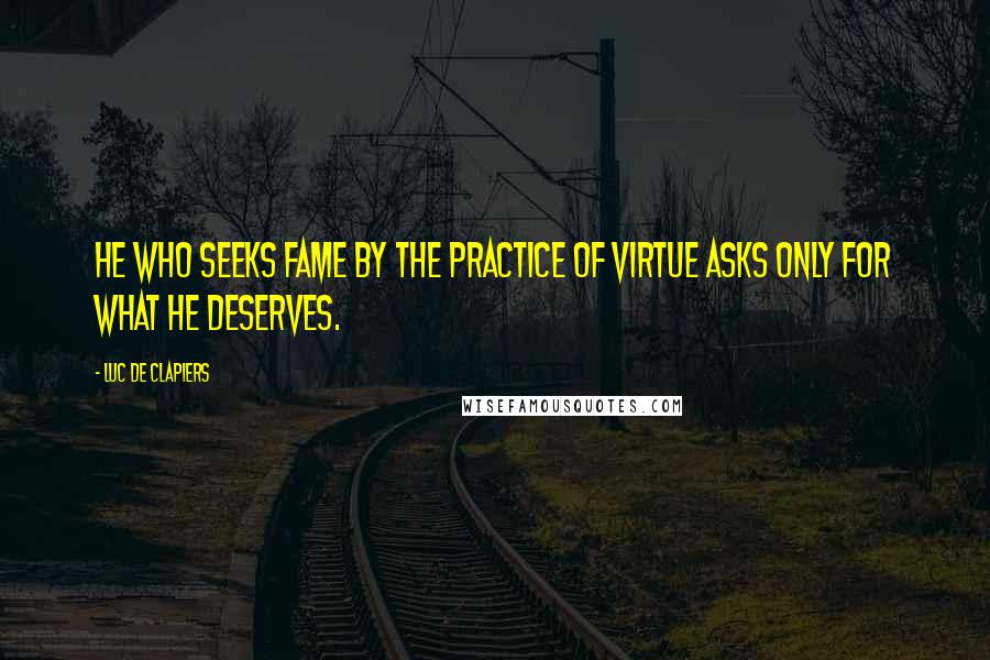 Luc De Clapiers Quotes: He who seeks fame by the practice of virtue asks only for what he deserves.