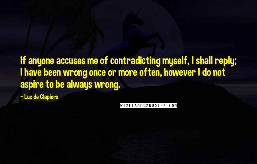 Luc De Clapiers Quotes: If anyone accuses me of contradicting myself, I shall reply; I have been wrong once or more often, however I do not aspire to be always wrong.