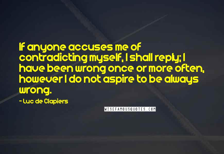 Luc De Clapiers Quotes: If anyone accuses me of contradicting myself, I shall reply; I have been wrong once or more often, however I do not aspire to be always wrong.