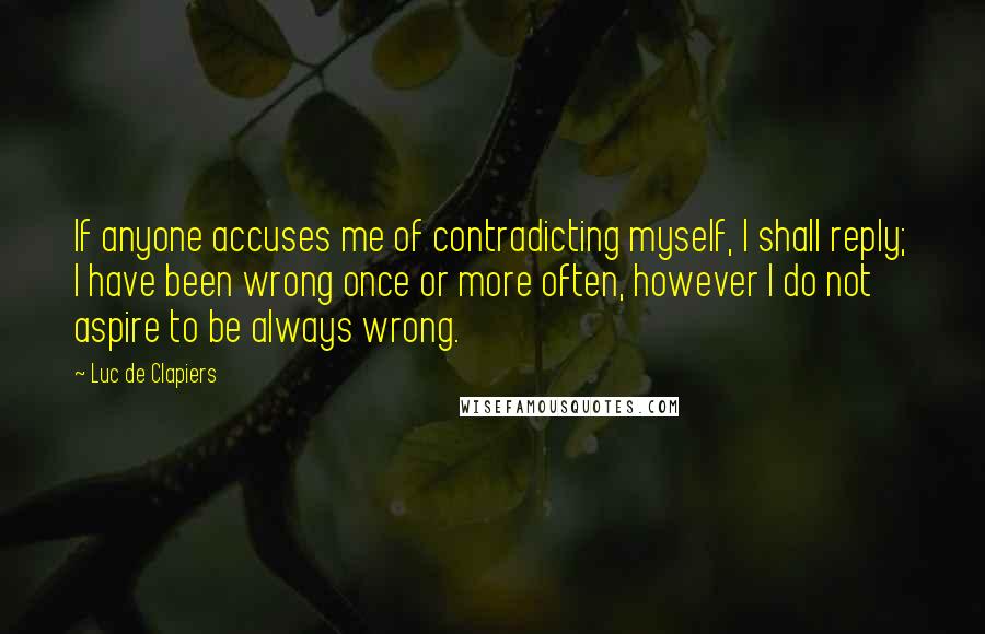 Luc De Clapiers Quotes: If anyone accuses me of contradicting myself, I shall reply; I have been wrong once or more often, however I do not aspire to be always wrong.