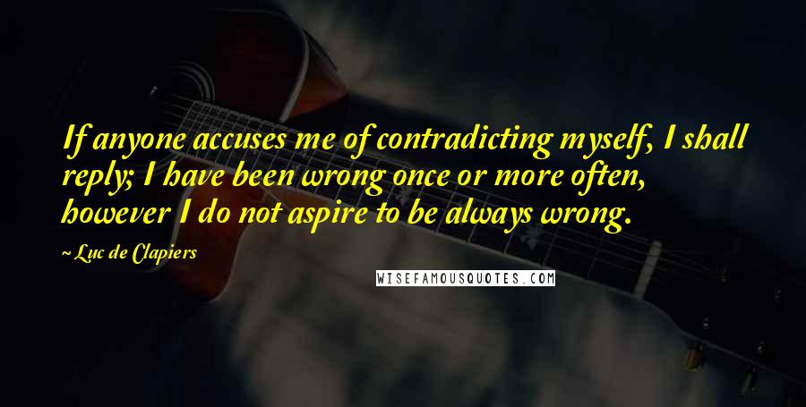 Luc De Clapiers Quotes: If anyone accuses me of contradicting myself, I shall reply; I have been wrong once or more often, however I do not aspire to be always wrong.