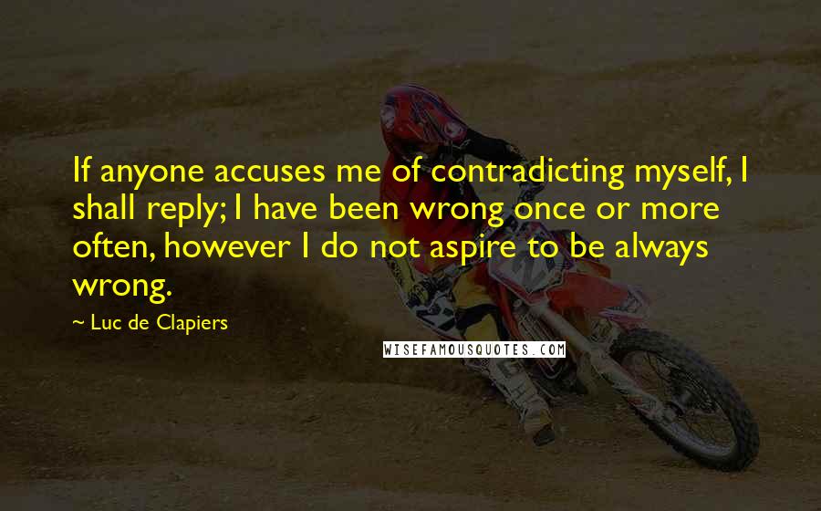 Luc De Clapiers Quotes: If anyone accuses me of contradicting myself, I shall reply; I have been wrong once or more often, however I do not aspire to be always wrong.