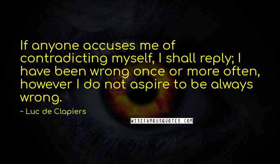 Luc De Clapiers Quotes: If anyone accuses me of contradicting myself, I shall reply; I have been wrong once or more often, however I do not aspire to be always wrong.