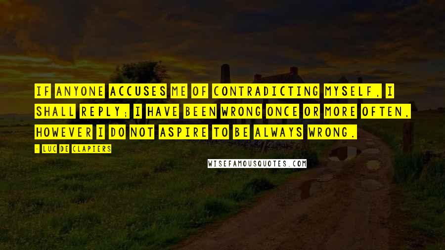 Luc De Clapiers Quotes: If anyone accuses me of contradicting myself, I shall reply; I have been wrong once or more often, however I do not aspire to be always wrong.