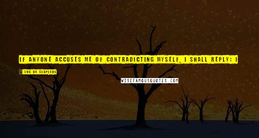 Luc De Clapiers Quotes: If anyone accuses me of contradicting myself, I shall reply; I have been wrong once or more often, however I do not aspire to be always wrong.