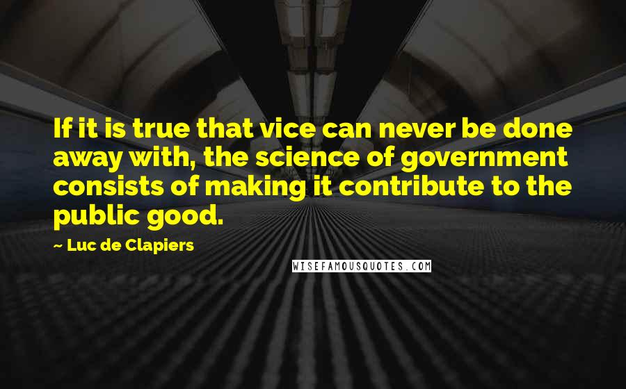 Luc De Clapiers Quotes: If it is true that vice can never be done away with, the science of government consists of making it contribute to the public good.