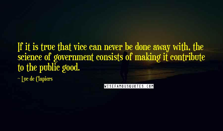 Luc De Clapiers Quotes: If it is true that vice can never be done away with, the science of government consists of making it contribute to the public good.