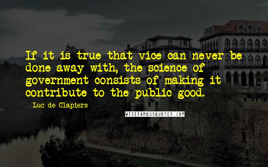 Luc De Clapiers Quotes: If it is true that vice can never be done away with, the science of government consists of making it contribute to the public good.