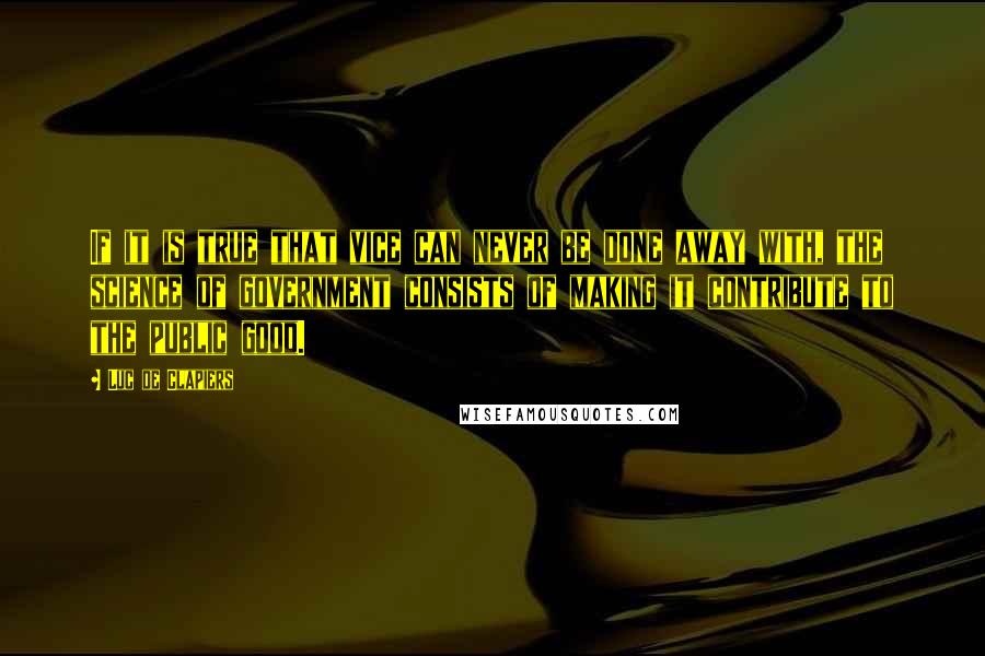 Luc De Clapiers Quotes: If it is true that vice can never be done away with, the science of government consists of making it contribute to the public good.