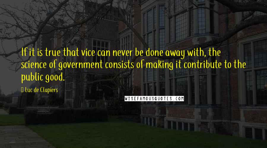 Luc De Clapiers Quotes: If it is true that vice can never be done away with, the science of government consists of making it contribute to the public good.