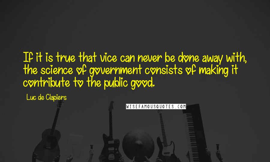 Luc De Clapiers Quotes: If it is true that vice can never be done away with, the science of government consists of making it contribute to the public good.