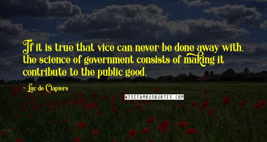 Luc De Clapiers Quotes: If it is true that vice can never be done away with, the science of government consists of making it contribute to the public good.