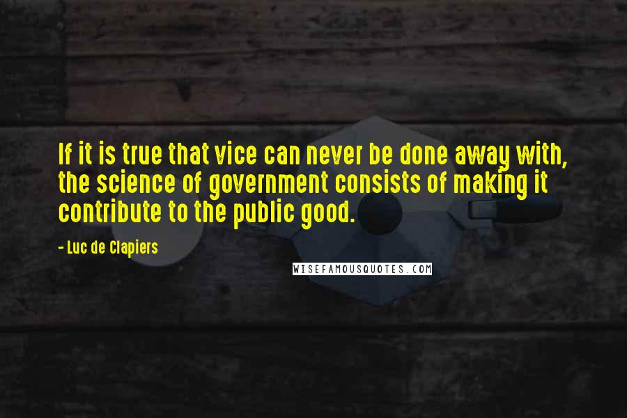 Luc De Clapiers Quotes: If it is true that vice can never be done away with, the science of government consists of making it contribute to the public good.