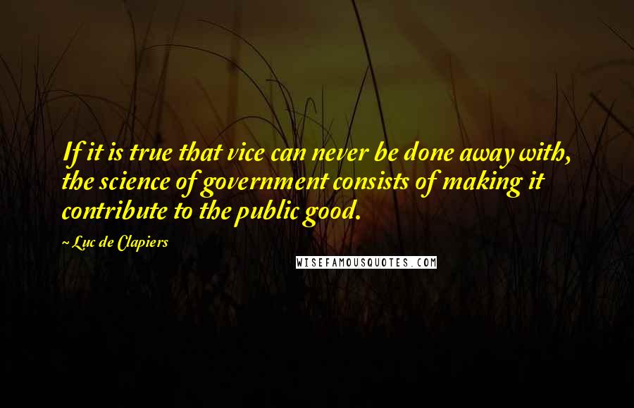 Luc De Clapiers Quotes: If it is true that vice can never be done away with, the science of government consists of making it contribute to the public good.