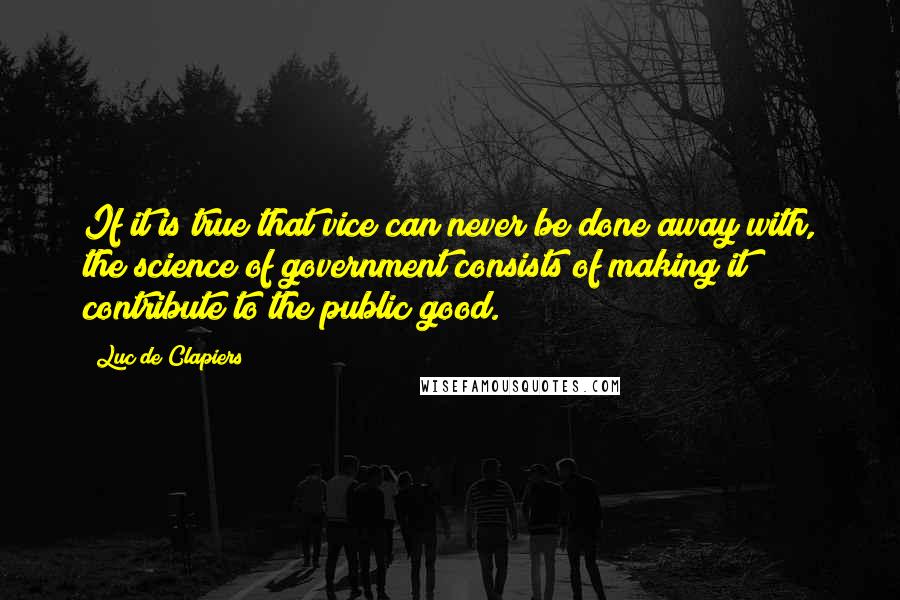 Luc De Clapiers Quotes: If it is true that vice can never be done away with, the science of government consists of making it contribute to the public good.