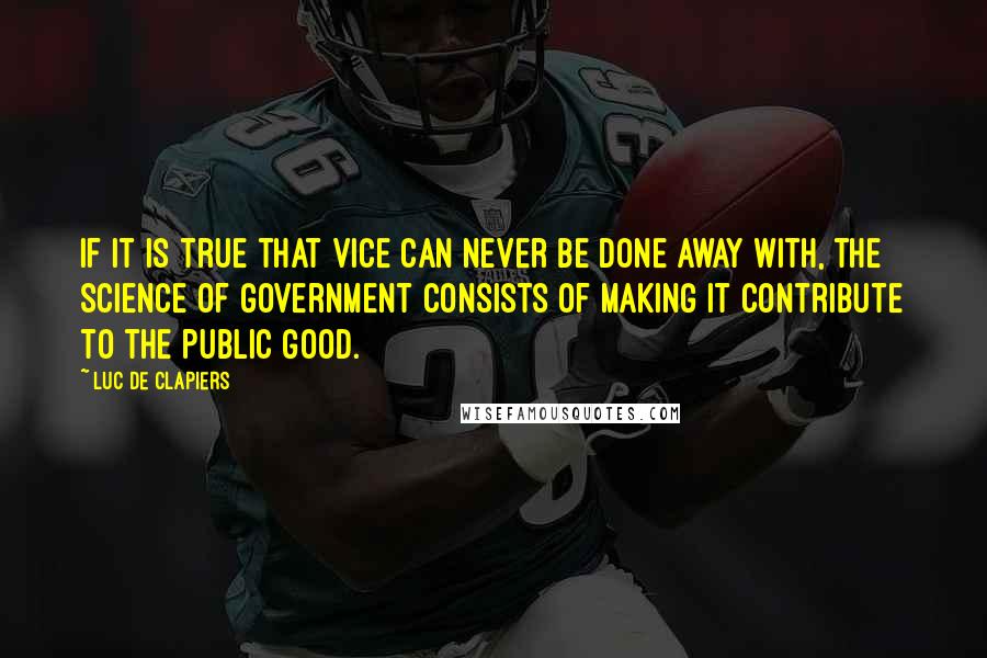 Luc De Clapiers Quotes: If it is true that vice can never be done away with, the science of government consists of making it contribute to the public good.