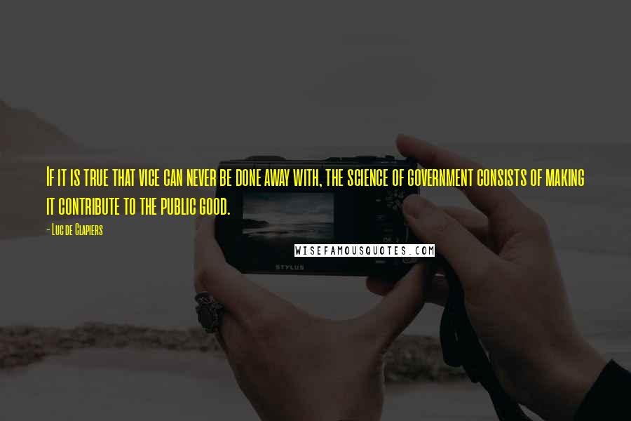 Luc De Clapiers Quotes: If it is true that vice can never be done away with, the science of government consists of making it contribute to the public good.