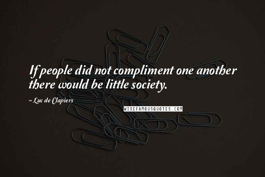 Luc De Clapiers Quotes: If people did not compliment one another there would be little society.
