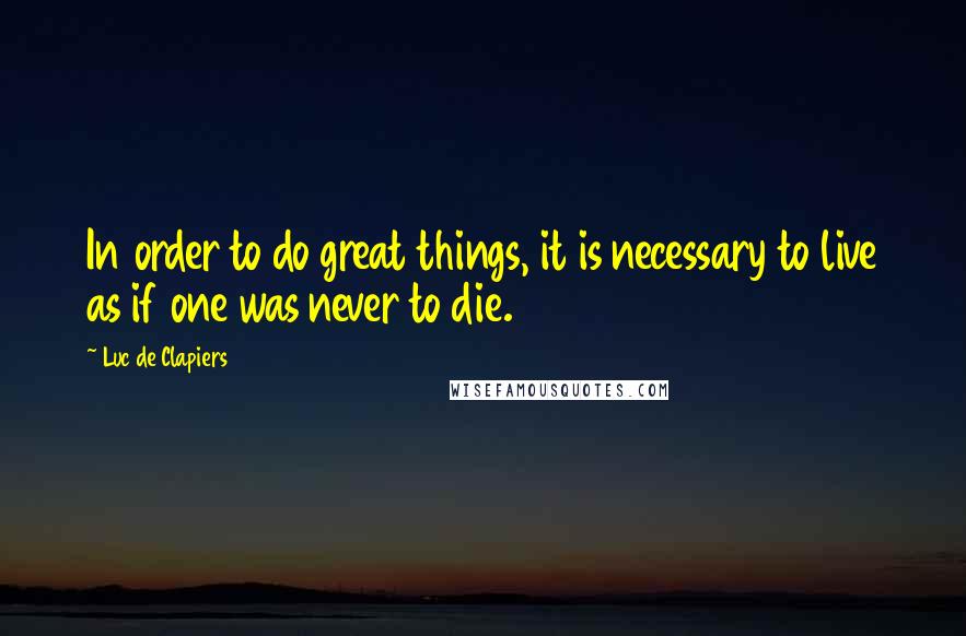 Luc De Clapiers Quotes: In order to do great things, it is necessary to live as if one was never to die.