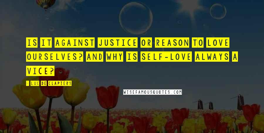 Luc De Clapiers Quotes: Is it against justice or reason to love ourselves? And why is self-love always a vice?