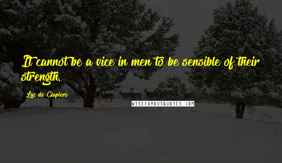 Luc De Clapiers Quotes: It cannot be a vice in men to be sensible of their strength.