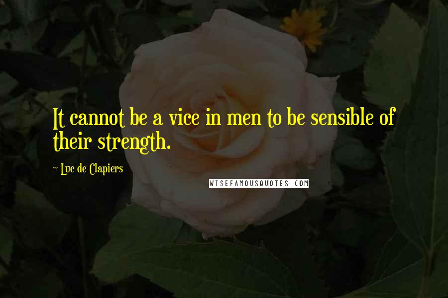 Luc De Clapiers Quotes: It cannot be a vice in men to be sensible of their strength.
