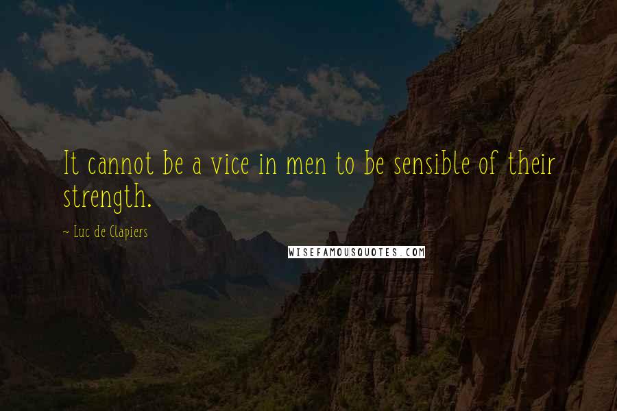 Luc De Clapiers Quotes: It cannot be a vice in men to be sensible of their strength.