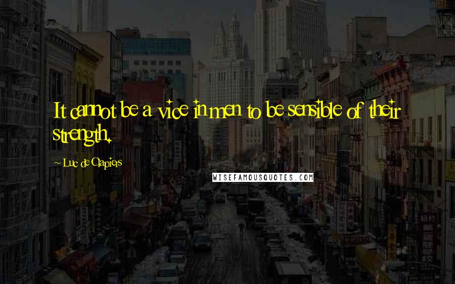 Luc De Clapiers Quotes: It cannot be a vice in men to be sensible of their strength.