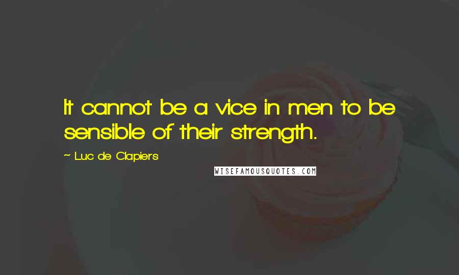 Luc De Clapiers Quotes: It cannot be a vice in men to be sensible of their strength.