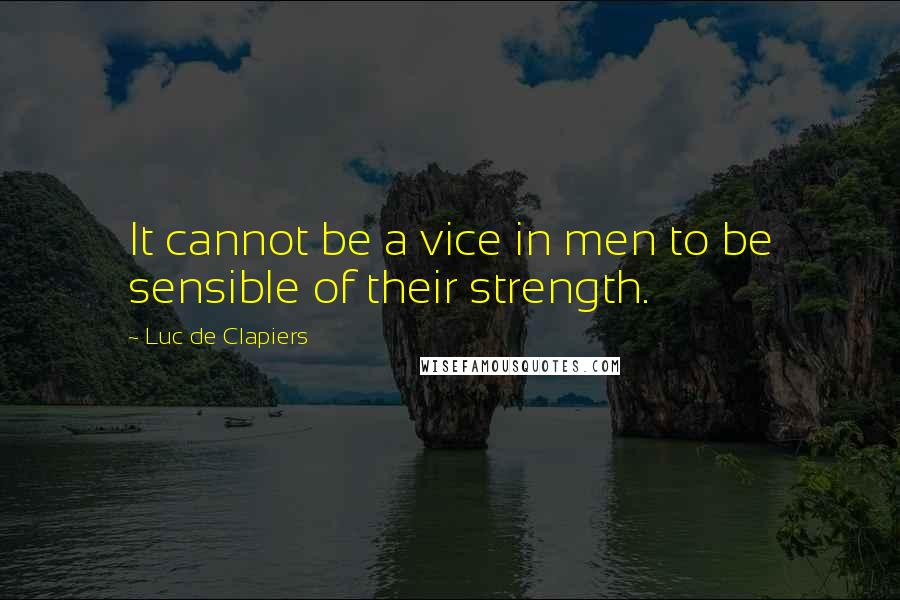 Luc De Clapiers Quotes: It cannot be a vice in men to be sensible of their strength.