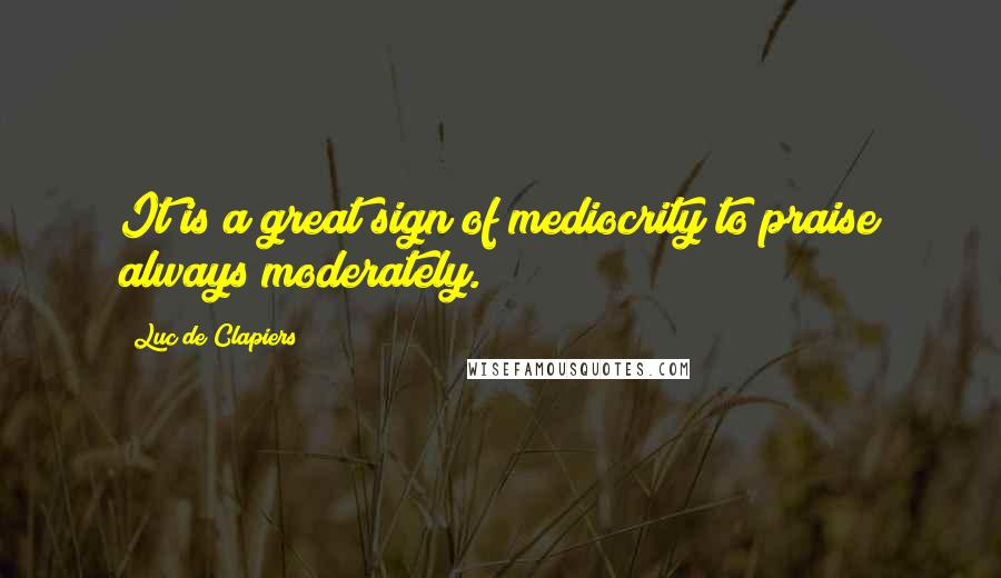 Luc De Clapiers Quotes: It is a great sign of mediocrity to praise always moderately.
