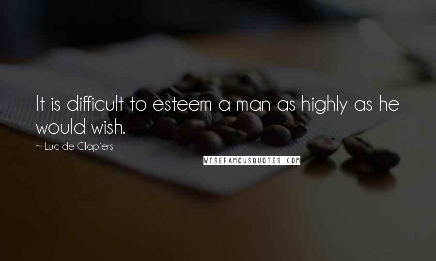 Luc De Clapiers Quotes: It is difficult to esteem a man as highly as he would wish.