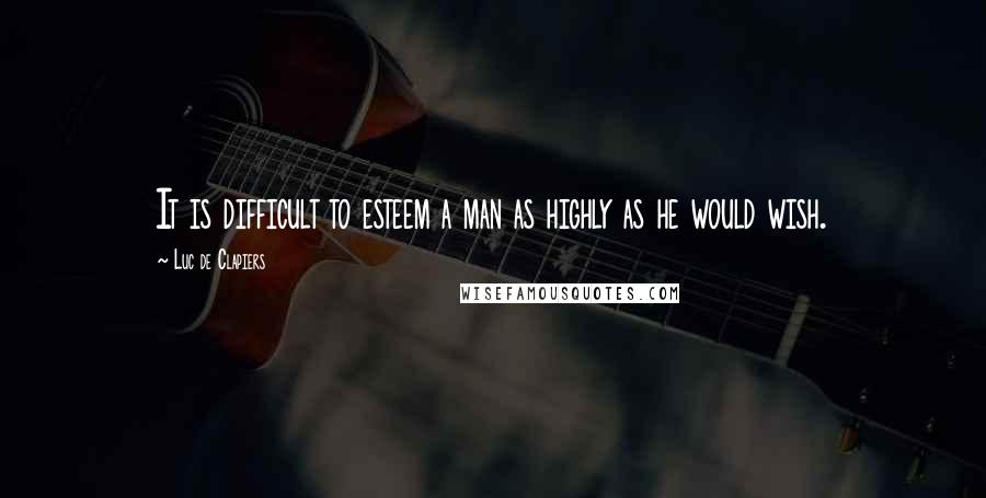 Luc De Clapiers Quotes: It is difficult to esteem a man as highly as he would wish.