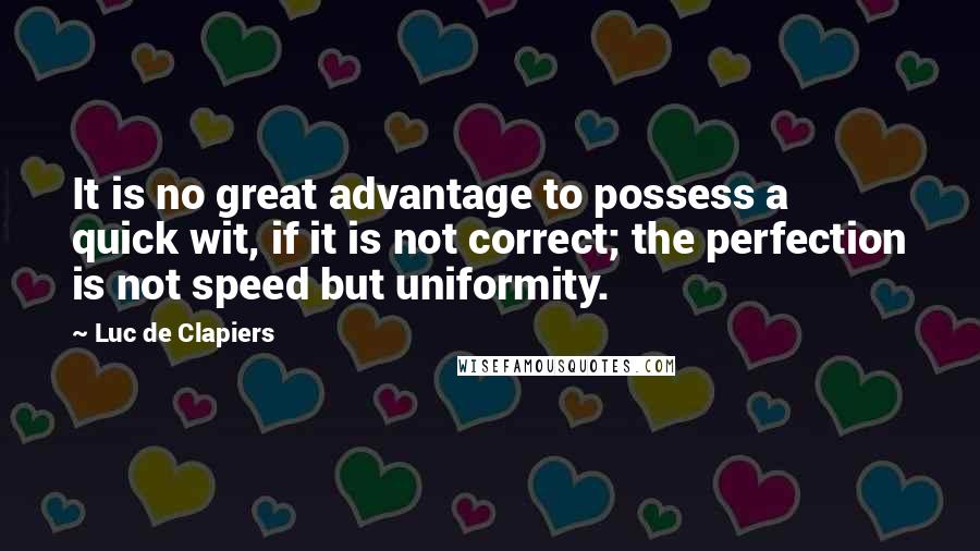Luc De Clapiers Quotes: It is no great advantage to possess a quick wit, if it is not correct; the perfection is not speed but uniformity.