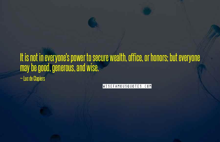 Luc De Clapiers Quotes: It is not in everyone's power to secure wealth, office, or honors; but everyone may be good, generous, and wise.